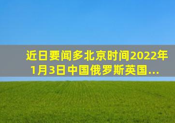 【近日要闻】(多北京时间2022年1月3日,中国、俄罗斯、(  )、英国、(  )...