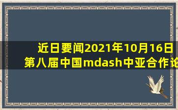 【近日要闻】2021年10月16日,第八届中国—中亚合作论坛在甘肃省...