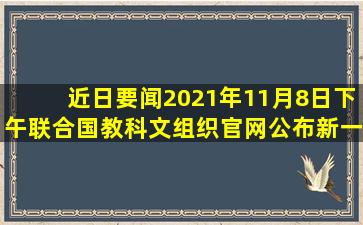 【近日要闻】2021年11月8日下午,联合国教科文组织官网公布新一批...