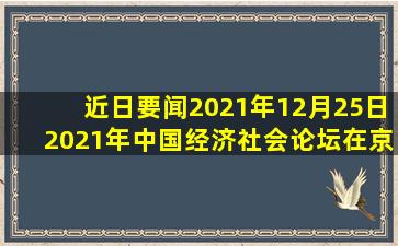 【近日要闻】2021年12月25日2021年中国经济社会论坛在京举行