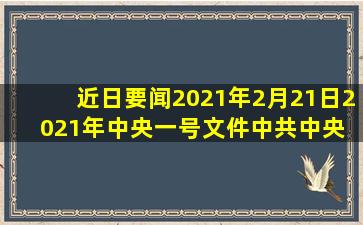 【近日要闻】2021年2月21日,2021年中央一号文件《中共中央 国务院...