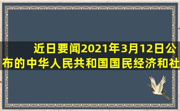 【近日要闻】2021年3月12日公布的《中华人民共和国国民经济和社会...