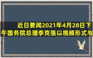 【近日要闻】2021年4月28日下午,国务院总理李克强以视频形式与德国...