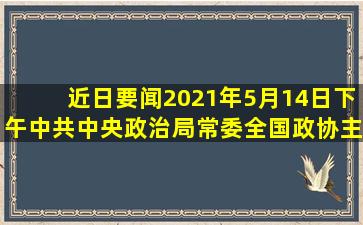 【近日要闻】2021年5月14日下午,中共中央政治局常委、全国政协主席...