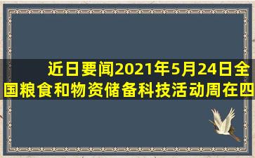 【近日要闻】2021年5月24日,全国粮食和物资储备科技活动周在四川...