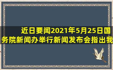 【近日要闻】2021年5月25日,国务院新闻办举行新闻发布会指出,我国...