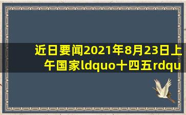 【近日要闻】2021年8月23日上午,国家“十四五”规划宣讲团首场宣讲...