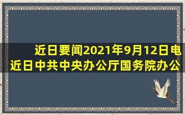 【近日要闻】2021年9月12日电 近日,中共中央办公厅、国务院办公厅...