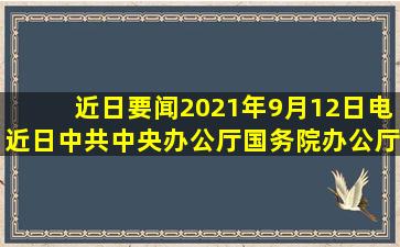 【近日要闻】2021年9月12日电近日中共中央办公厅、国务院办公厅...