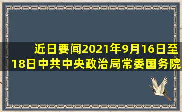 【近日要闻】2021年9月16日至18日,中共中央政治局常委、国务院...