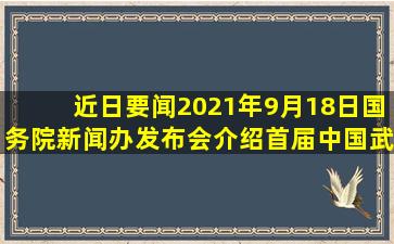 【近日要闻】2021年9月18日,国务院新闻办发布会介绍,首届中国(武汉)...