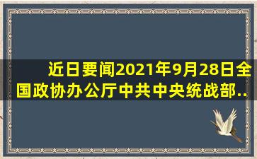 【近日要闻】2021年9月28日,全国政协办公厅、中共中央统战部、...