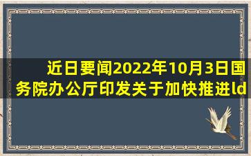 【近日要闻】2022年10月3日,国务院办公厅印发《关于加快推进“一件...