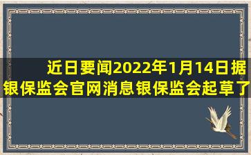 【近日要闻】2022年1月14日,据银保监会官网消息,银保监会起草了《...