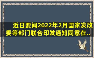 【近日要闻】2022年2月,国家发改委等部门联合印发通知,同意在(  )、( ...