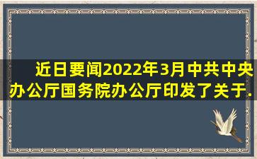 【近日要闻】2022年3月,中共中央办公厅、国务院办公厅印发了《关于...