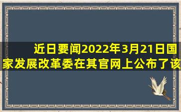 【近日要闻】2022年3月21日,国家发展改革委在其官网上公布了该委与...