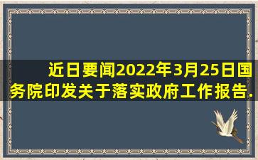 【近日要闻】2022年3月25日,国务院印发《关于落实〈政府工作报告〉...