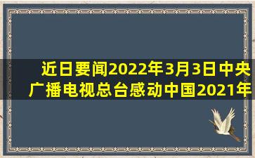 【近日要闻】2022年3月3日,中央广播电视总台《感动中国2021年度...