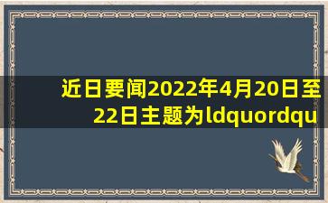 【近日要闻】2022年4月20日至22日,主题为“(  )”的博鳌亚洲论坛...