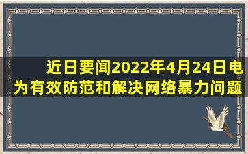 【近日要闻】2022年4月24日电 为有效防范和解决网络暴力问题,切实...