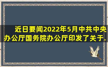 【近日要闻】2022年5月,中共中央办公厅、国务院办公厅印发了《关于...