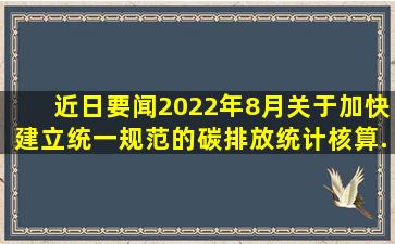 【近日要闻】2022年8月,《关于加快建立统一规范的碳排放统计核算...