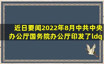 【近日要闻】2022年8月,中共中央办公厅、国务院办公厅印发了《“...
