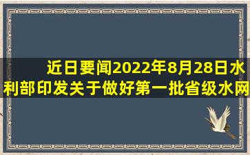 【近日要闻】2022年8月28日,水利部印发《关于做好第一批省级水网...