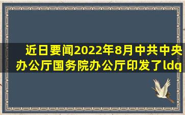 【近日要闻】2022年8月中共中央办公厅、国务院办公厅印发了《“...