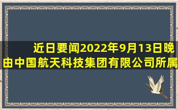 【近日要闻】2022年9月13日晚,由中国航天科技集团有限公司所属中国...