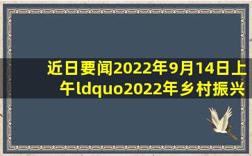 【近日要闻】2022年9月14日上午,“2022年乡村振兴论坛”在(  )举行,...
