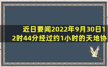 【近日要闻】2022年9月30日12时44分经过约1小时的天地协同问天