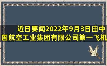 【近日要闻】2022年9月3日,由中国航空工业集团有限公司第一飞机...
