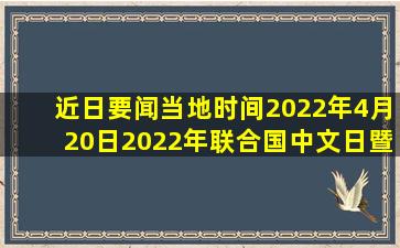 【近日要闻】当地时间2022年4月20日,2022年联合国中文日暨中央...