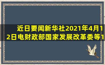 【近日要闻】新华社2021年4月12日电,财政部、国家发展改革委等11...