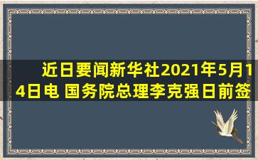 【近日要闻】新华社2021年5月14日电 国务院总理李克强日前签署...