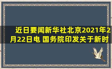 【近日要闻】新华社北京2021年2月22日电 国务院印发《关于新时代...