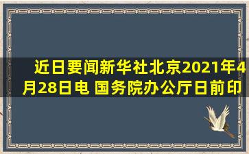 【近日要闻】新华社北京2021年4月28日电 国务院办公厅日前印发《...