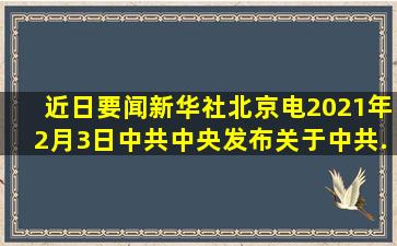 【近日要闻】新华社北京电2021年2月3日,中共中央发布关于《中共...