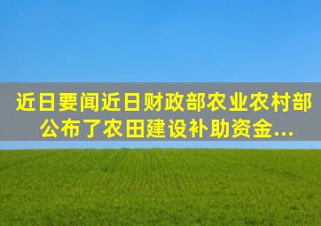 【近日要闻】近日,财政部、农业农村部公布了《农田建设补助资金...