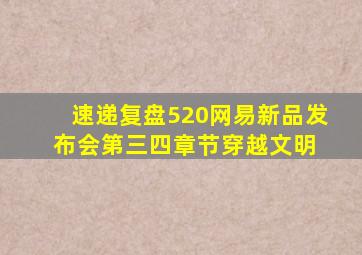 【速递复盘】520网易新品发布会第三、四章节【穿越文明】 