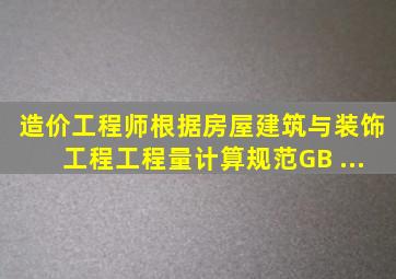 【造价工程师】根据《房屋建筑与装饰工程工程量计算规范》(GB ...