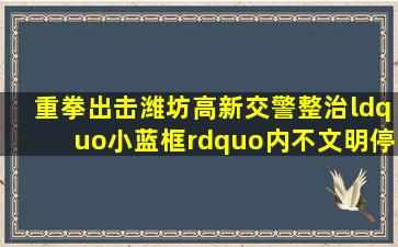 【重拳出击】潍坊高新交警整治“小蓝框”内不文明停车!