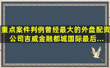 【重点案件判例】曾经最大的外盘配资公司吉威金融、都城国际最后...