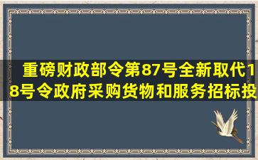 【重磅】财政部令第87号全新取代18号令《政府采购货物和服务招标投标...