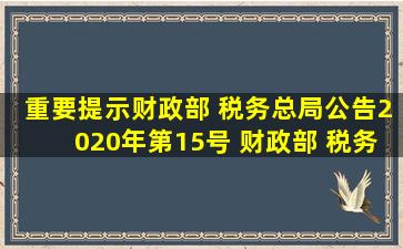 【重要提示】财政部 税务总局公告2020年第15号 财政部 税务总局关于...