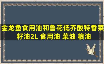 【金龙鱼食用油和鲁花低芥酸特香菜籽油2L 食用油 菜油 粮油 礼品...