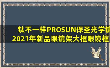 【钛不一样】PROSUN保圣光学镜2021年新品眼镜架大框眼镜框PT1025 镜...