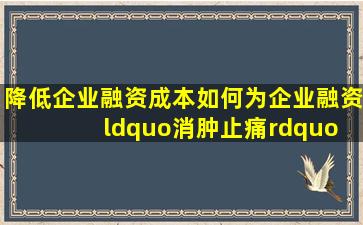 【降低企业融资成本】如何为企业融资“消肿止痛” 